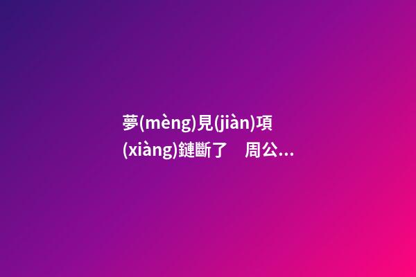夢(mèng)見(jiàn)項(xiàng)鏈斷了　周公解夢(mèng)之夢(mèng)到項(xiàng)鏈斷了
